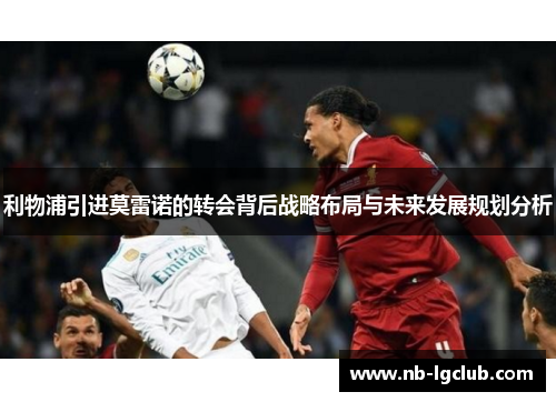 利物浦引进莫雷诺的转会背后战略布局与未来发展规划分析