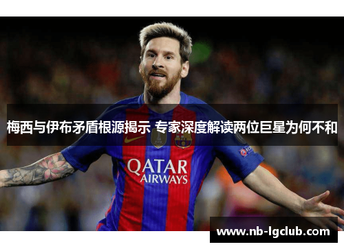梅西与伊布矛盾根源揭示 专家深度解读两位巨星为何不和