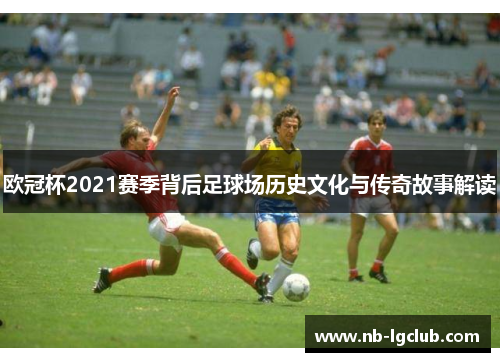 欧冠杯2021赛季背后足球场历史文化与传奇故事解读
