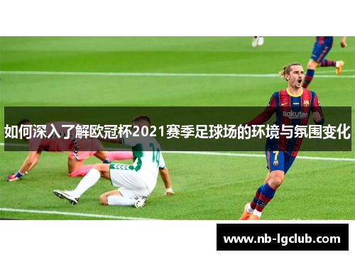 如何深入了解欧冠杯2021赛季足球场的环境与氛围变化