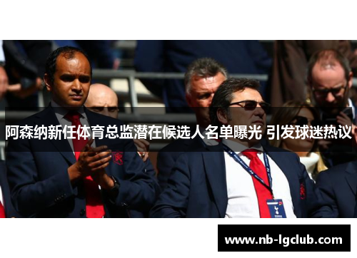 阿森纳新任体育总监潜在候选人名单曝光 引发球迷热议