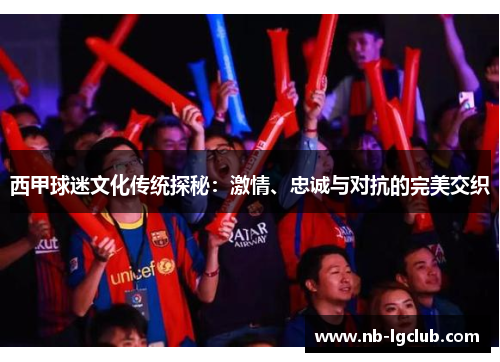 西甲球迷文化传统探秘:激情、忠诚与对抗的完美交织 西甲球迷文化传统探秘:激情、忠诚与对抗的完美交织