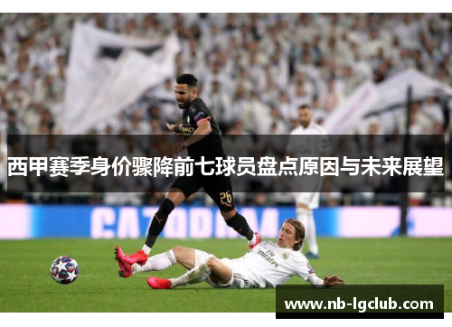西甲赛季身价骤降前七球员盘点原因与未来展望 西甲赛季身价骤降前七球员盘点原因与未来展望