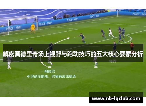 解密莫德里奇场上视野与跑动技巧的五大核心要素分析 解密莫德里奇场上视野与跑动技巧的五大核心要素分析