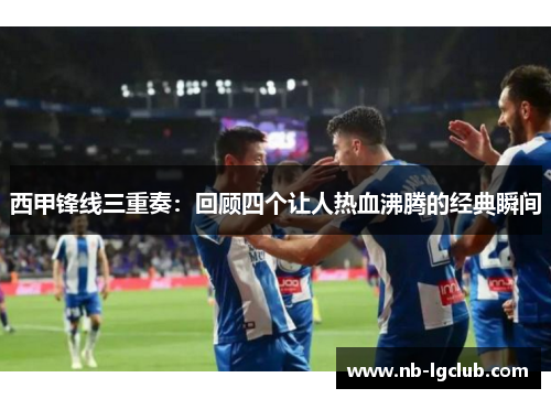 西甲锋线三重奏:回顾四个让人热血沸腾的经典瞬间 西甲锋线三重奏:回顾四个让人热血沸腾的经典瞬间