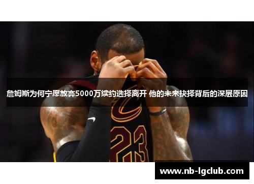 詹姆斯为何宁愿放弃5000万续约选择离开 他的未来抉择背后的深层原因 詹姆斯为何宁愿放弃5000万续约选择离开 他的未来抉择背后的深层原因