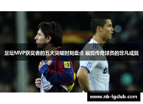 足坛MVP获奖者的五大突破时刻盘点 展现传奇球员的非凡成就