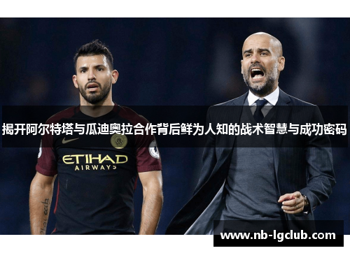 揭开阿尔特塔与瓜迪奥拉合作背后鲜为人知的战术智慧与成功密码