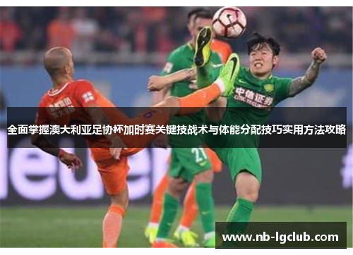 全面掌握澳大利亚足协杯加时赛关键技战术与体能分配技巧实用方法攻略