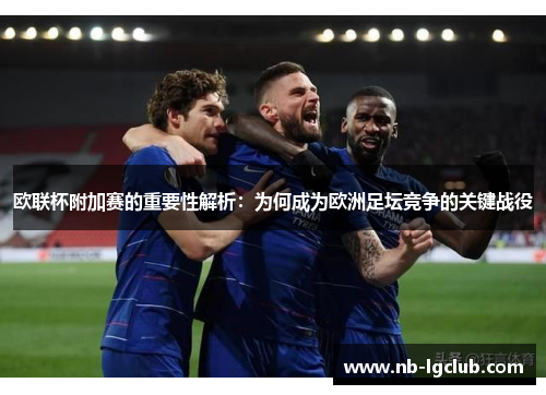 欧联杯附加赛的重要性解析：为何成为欧洲足坛竞争的关键战役