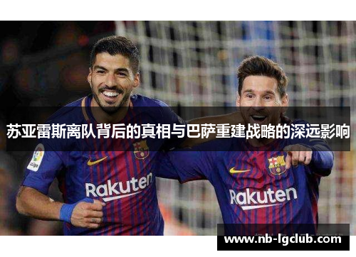 苏亚雷斯离队背后的真相与巴萨重建战略的深远影响