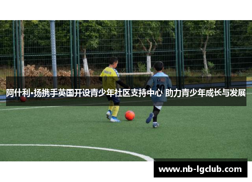 阿什利·扬携手英国开设青少年社区支持中心 助力青少年成长与发展