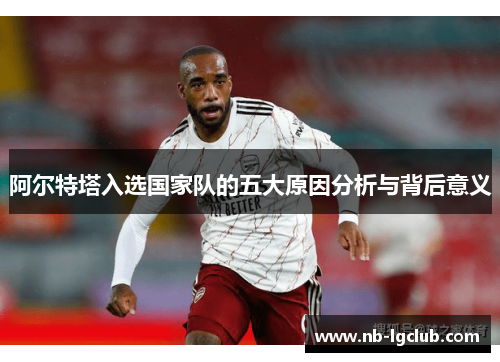 阿尔特塔入选国家队的五大原因分析与背后意义 阿尔特塔入选国家队的五大原因分析与背后意义