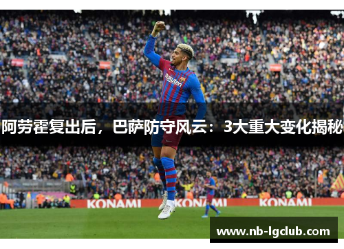 阿劳霍复出后,巴萨防守风云:3大重大变化揭秘 阿劳霍复出后,巴萨防守风云:3大重大变化揭秘