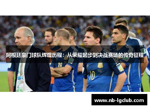 阿根廷豪门球队辉煌历程:从荣耀起步到决战赛场的传奇征程 阿根廷豪门球队辉煌历程:从荣耀起步到决战赛场的传奇征程