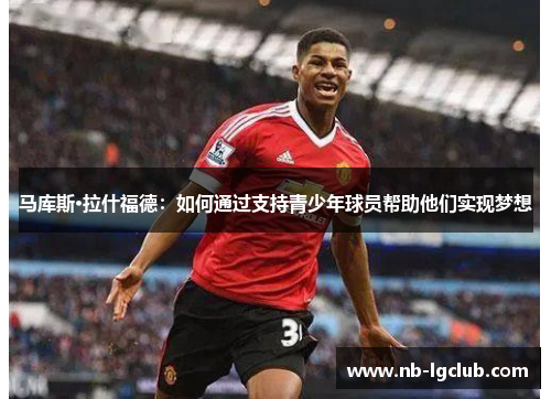 马库斯·拉什福德：如何通过支持青少年球员帮助他们实现梦想