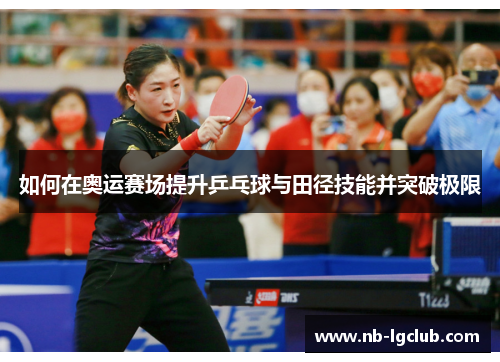 如何在奥运赛场提升乒乓球与田径技能并突破极限 如何在奥运赛场提升乒乓球与田径技能并突破极限