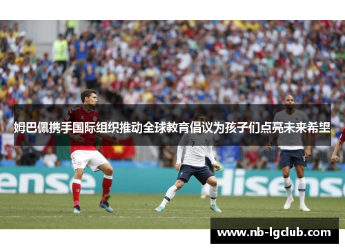 姆巴佩携手国际组织推动全球教育倡议为孩子们点亮未来希望 姆巴佩携手国际组织推动全球教育倡议为孩子们点亮未来希望