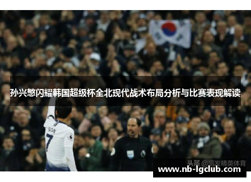 孙兴慜闪耀韩国超级杯全北现代战术布局分析与比赛表现解读