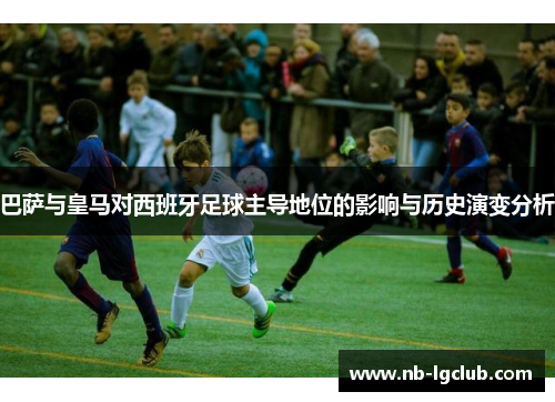 巴萨与皇马对西班牙足球主导地位的影响与历史演变分析