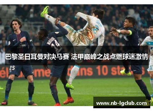 巴黎圣日耳曼对决马赛 法甲巅峰之战点燃球迷激情