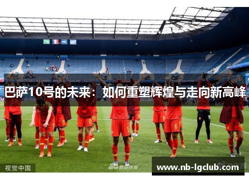 巴萨10号的未来：如何重塑辉煌与走向新高峰