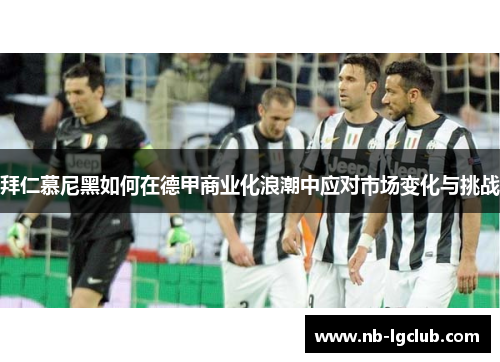 拜仁慕尼黑如何在德甲商业化浪潮中应对市场变化与挑战 拜仁慕尼黑如何在德甲商业化浪潮中应对市场变化与挑战