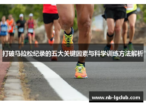 打破马拉松纪录的五大关键因素与科学训练方法解析
