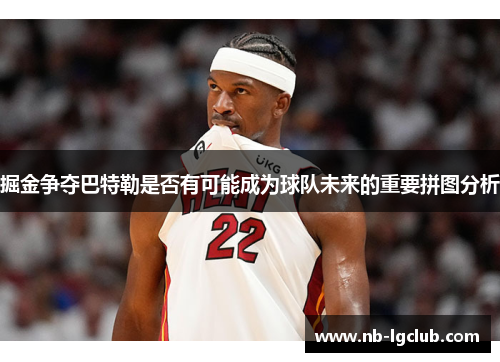 掘金争夺巴特勒是否有可能成为球队未来的重要拼图分析