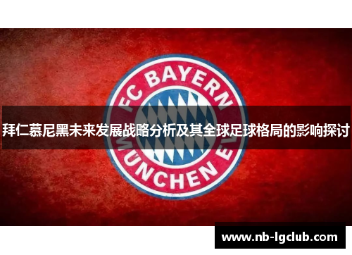 拜仁慕尼黑未来发展战略分析及其全球足球格局的影响探讨 拜仁慕尼黑未来发展战略分析及其全球足球格局的影响探讨