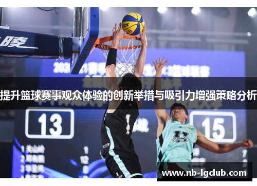 提升篮球赛事观众体验的创新举措与吸引力增强策略分析
