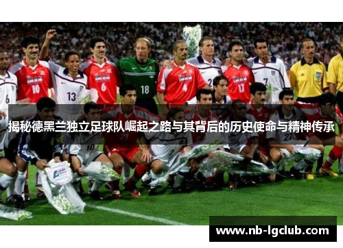 揭秘德黑兰独立足球队崛起之路与其背后的历史使命与精神传承
