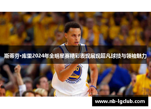 斯蒂芬·库里2024年全明星赛精彩表现展现超凡球技与领袖魅力