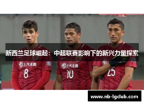 新西兰足球崛起：中超联赛影响下的新兴力量探索