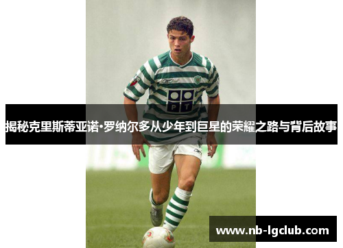 揭秘克里斯蒂亚诺·罗纳尔多从少年到巨星的荣耀之路与背后故事