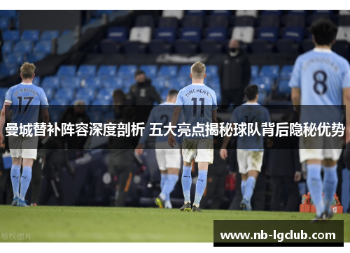 曼城替补阵容深度剖析 五大亮点揭秘球队背后隐秘优势