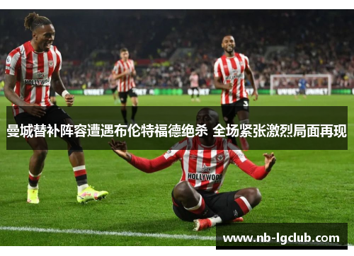 曼城替补阵容遭遇布伦特福德绝杀 全场紧张激烈局面再现