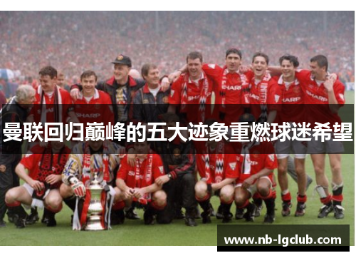 曼联回归巅峰的五大迹象重燃球迷希望