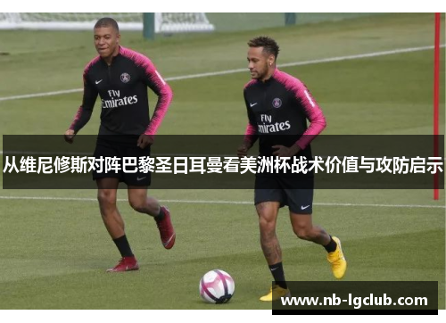 从维尼修斯对阵巴黎圣日耳曼看美洲杯战术价值与攻防启示