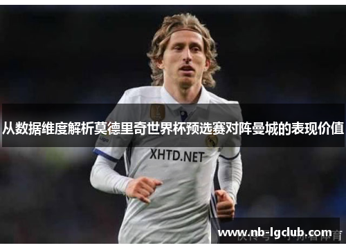 从数据维度解析莫德里奇世界杯预选赛对阵曼城的表现价值