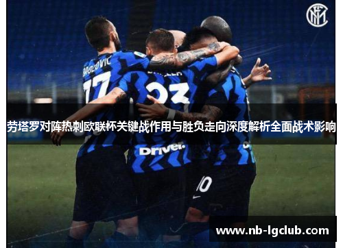 劳塔罗对阵热刺欧联杯关键战作用与胜负走向深度解析全面战术影响 劳塔罗对阵热刺欧联杯关键战作用与胜负走向深度解析全面战术影响