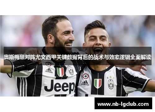 奥斯梅恩对阵尤文西甲关键数据背后的战术与效率逻辑全面解读