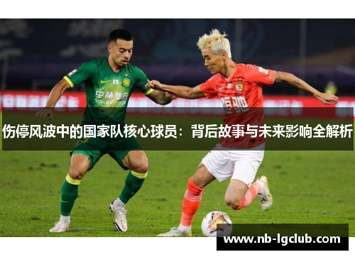 伤停风波中的国家队核心球员:背后故事与未来影响全解析 伤停风波中的国家队核心球员:背后故事与未来影响全解析