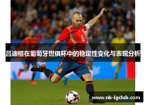 吕迪格在葡萄牙世俱杯中的稳定性变化与表现分析 吕迪格在葡萄牙世俱杯中的稳定性变化与表现分析