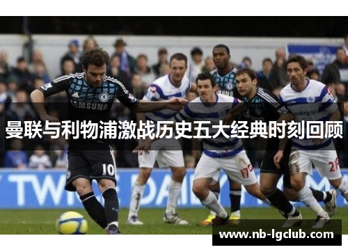 曼联与利物浦激战历史五大经典时刻回顾