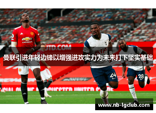 曼联引进年轻边锋以增强进攻实力为未来打下坚实基础