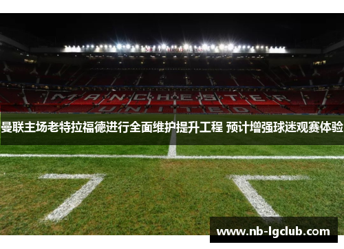 曼联主场老特拉福德进行全面维护提升工程 预计增强球迷观赛体验