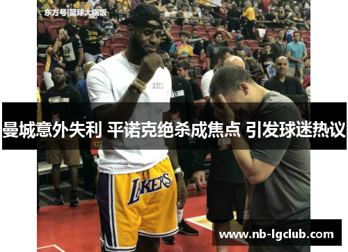 曼城意外失利 平诺克绝杀成焦点 引发球迷热议