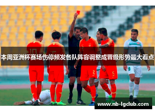 本周亚洲杯赛场伤停频发各队阵容调整成晋级形势最大看点