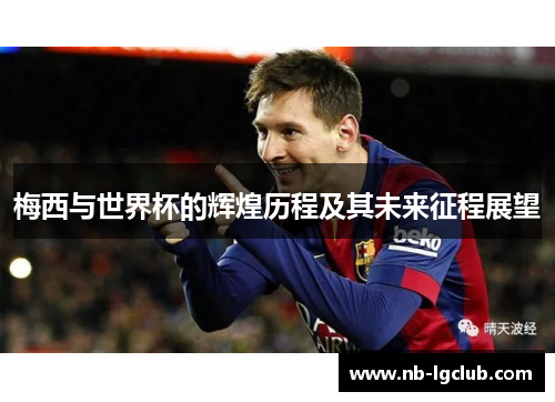 梅西与世界杯的辉煌历程及其未来征程展望